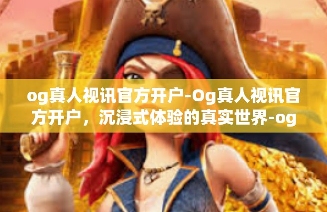 og真人视讯官方开户-Og真人视讯官方开户，沉浸式体验的真实世界-og真人视讯官方开户