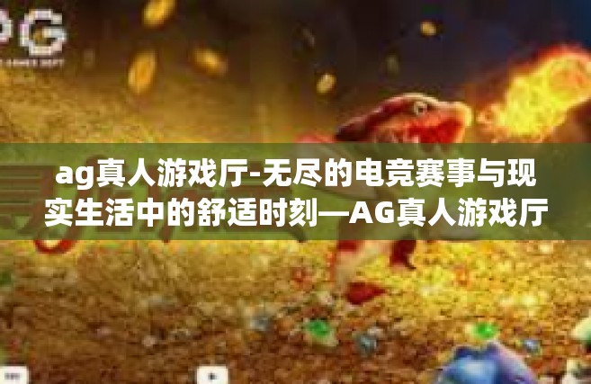 ag真人游戏厅-无尽的电竞赛事与现实生活中的舒适时刻—AG真人游戏厅亲历之旅-ag真人游戏厅