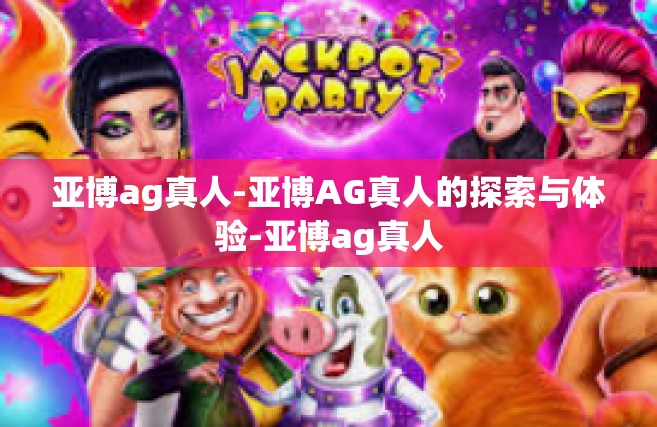亚博ag真人-亚博AG真人的探索与体验-亚博ag真人