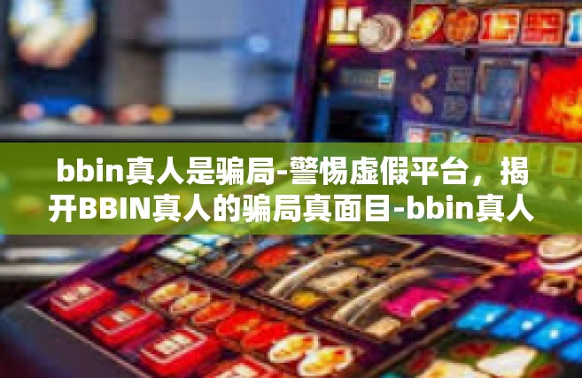 bbin真人是骗局-警惕虚假平台，揭开BBIN真人的骗局真面目-bbin真人是骗局