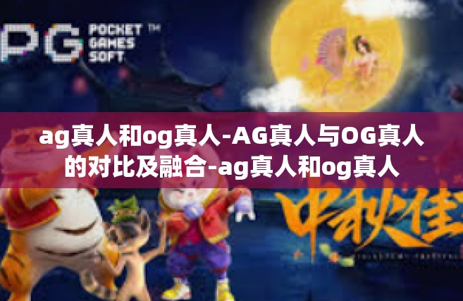 ag真人和og真人-AG真人与OG真人的对比及融合-ag真人和og真人