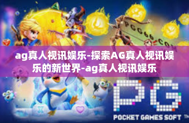 ag真人视讯娱乐-探索AG真人视讯娱乐的新世界-ag真人视讯娱乐