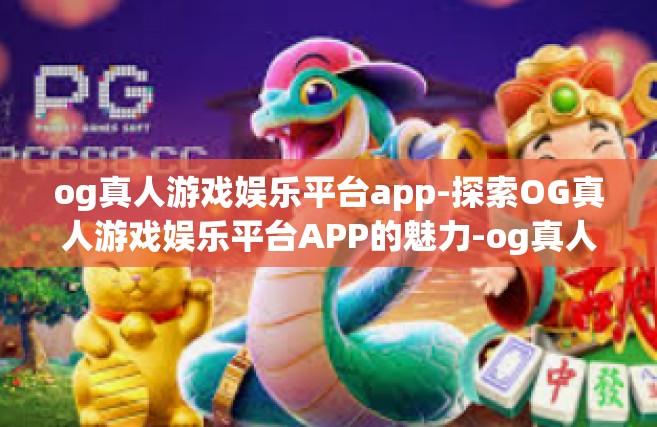 og真人游戏娱乐平台app-探索OG真人游戏娱乐平台APP的魅力-og真人游戏娱乐平台app
