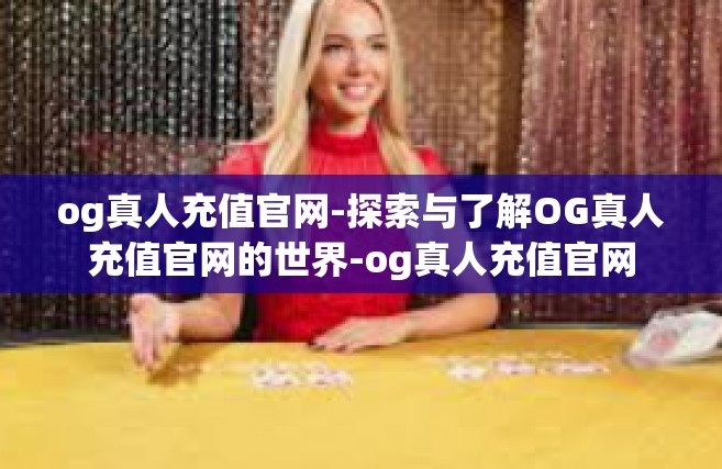 og真人充值官网-探索与了解OG真人充值官网的世界-og真人充值官网