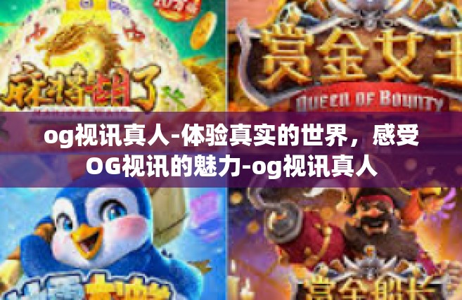 og视讯真人-体验真实的世界，感受OG视讯的魅力-og视讯真人
