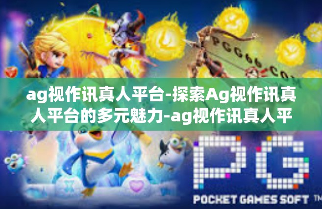 ag视作讯真人平台-探索Ag视作讯真人平台的多元魅力-ag视作讯真人平台