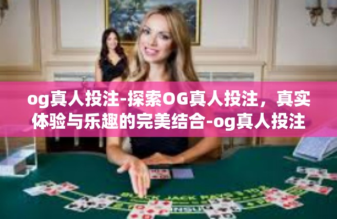 og真人投注-探索OG真人投注，真实体验与乐趣的完美结合-og真人投注