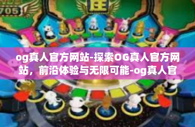 og真人官方网站-探索OG真人官方网站，前沿体验与无限可能-og真人官方网站