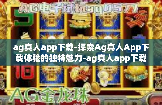 ag真人app下载-探索Ag真人App下载体验的独特魅力-ag真人app下载