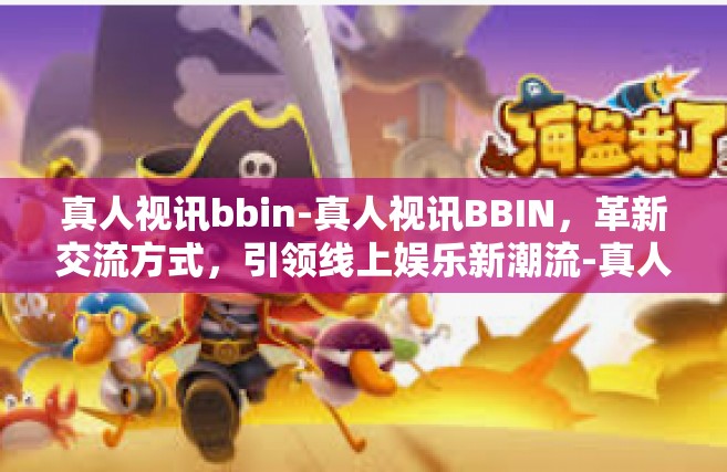 真人视讯bbin-真人视讯BBIN，革新交流方式，引领线上娱乐新潮流-真人视讯bbin