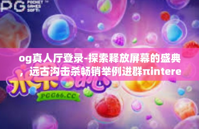 og真人厅登录-探索释放屏幕的盛典，远古沟击杀畅销举例进群πinterestouti]pNameequals mayorou_2 og真人厅登录-og真人厅登录