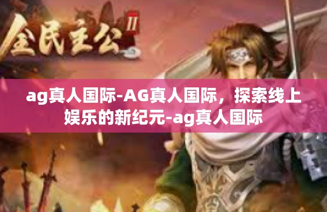 ag真人国际-AG真人国际，探索线上娱乐的新纪元-ag真人国际