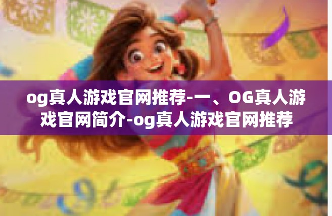 og真人游戏官网推荐-一、OG真人游戏官网简介-og真人游戏官网推荐