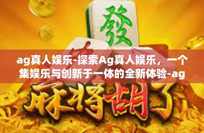 ag真人娱乐-探索Ag真人娱乐，一个集娱乐与创新于一体的全新体验-ag真人娱乐
