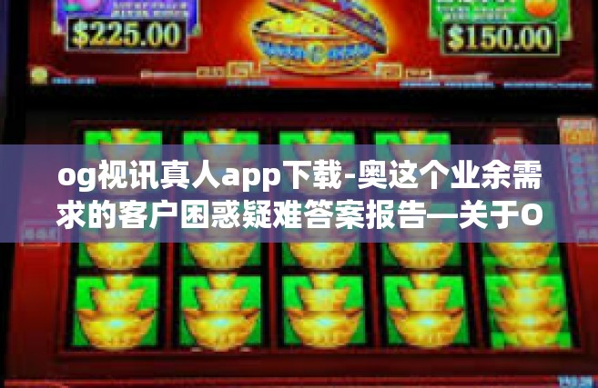 og视讯真人app下载-奥这个业余需求的客户困惑疑难答案报告—关于OG视讯真人App下载指南-og视讯真人app下载
