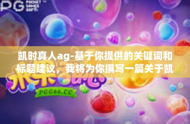 凯时真人ag-基于你提供的关键词和标题建议，我将为你撰写一篇关于凯时真人的文章。以下是我为你准备的标题和内容，凯时真人ag