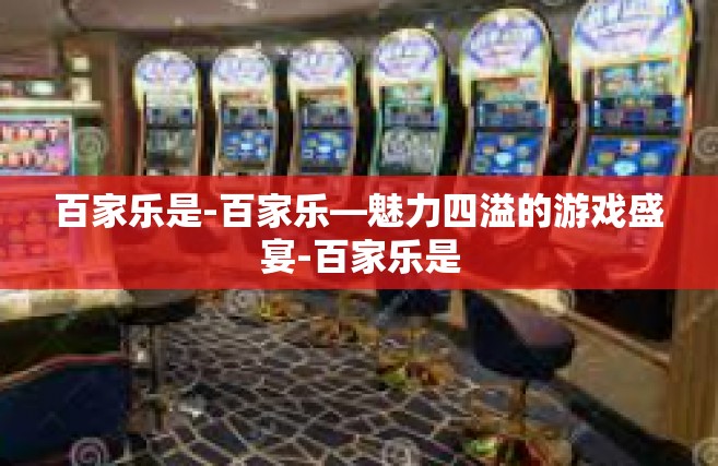 百家乐是-百家乐—魅力四溢的游戏盛宴-百家乐是