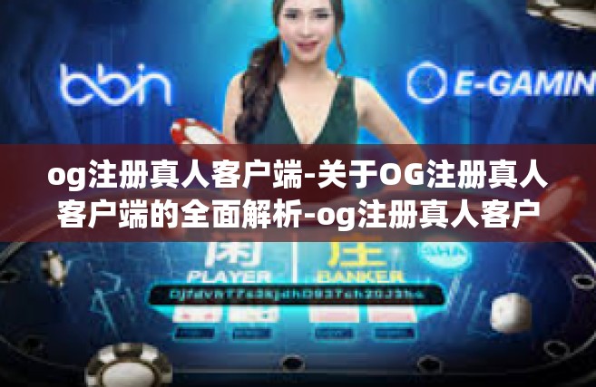 og注册真人客户端-关于OG注册真人客户端的全面解析-og注册真人客户端