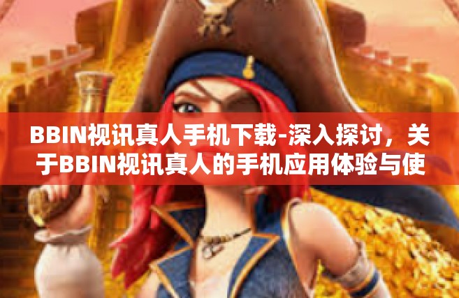 BBIN视讯真人手机下载-深入探讨，关于BBIN视讯真人的手机应用体验与使用下载-BBIN视讯真人手机下载