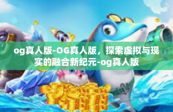 og真人版-OG真人版，探索虚拟与现实的融合新纪元-og真人版