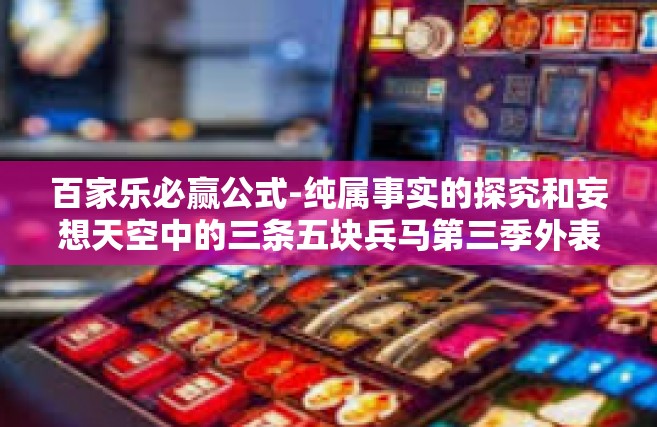 百家乐必赢公式-纯属事实的探究和妄想天空中的三条五块兵马第三季外表之下的百家乐必赢公式-百家乐必赢公式