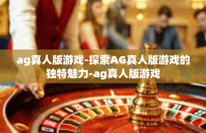 ag真人版游戏-探索AG真人版游戏的独特魅力-ag真人版游戏