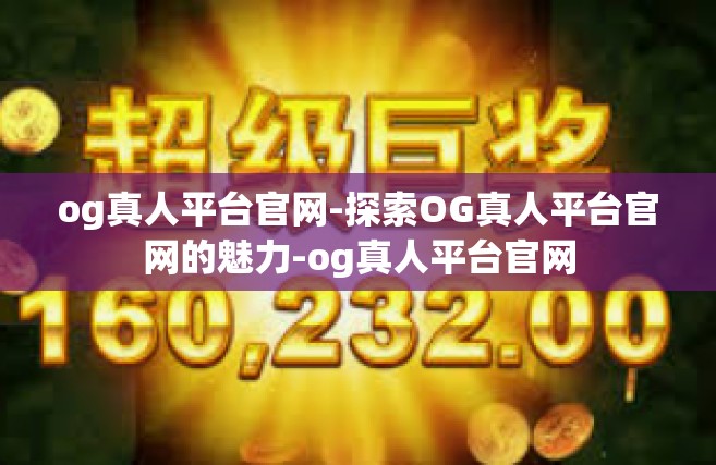 og真人平台官网-探索OG真人平台官网的魅力-og真人平台官网
