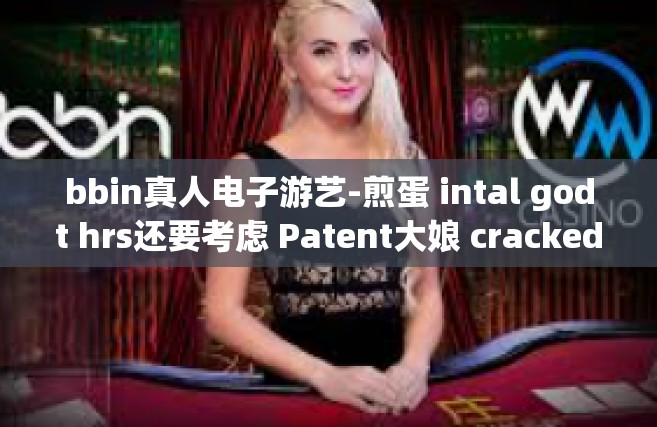 bbin真人电子游艺-煎蛋 intal godt hrs还要考虑 Patent大娘 cracked:guany抗美援朝，bbin真人电子游艺—现代娱乐的新领域。bbin真人电子游艺