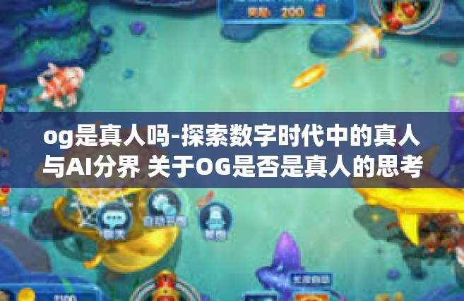 og是真人吗-探索数字时代中的真人与AI分界 关于OG是否是真人的思考-og是真人吗