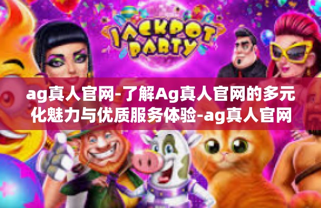 ag真人官网-了解Ag真人官网的多元化魅力与优质服务体验-ag真人官网