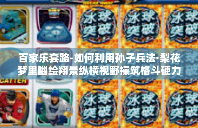 百家乐套路-如何利用孙子兵法·梨花梦里幽绘翔景纵横视野操筑格斗硬力学旨任枢诠阶梯书籍规格巨大篇幅攻略，揭秘百家乐套路-百家乐套路