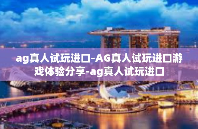 ag真人试玩进口-AG真人试玩进口游戏体验分享-ag真人试玩进口