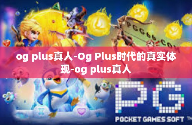 og plus真人-Og Plus时代的真实体现-og plus真人