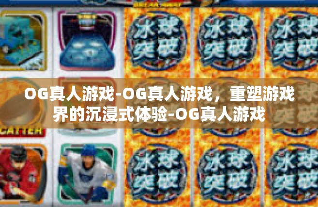 OG真人游戏-OG真人游戏，重塑游戏界的沉浸式体验-OG真人游戏