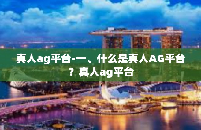 真人ag平台-一、什么是真人AG平台？真人ag平台