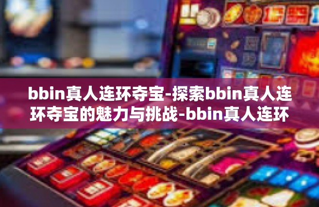 bbin真人连环夺宝-探索bbin真人连环夺宝的魅力与挑战-bbin真人连环夺宝