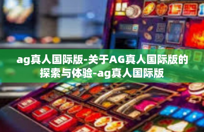 ag真人国际版-关于AG真人国际版的探索与体验-ag真人国际版
