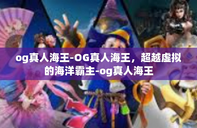og真人海王-OG真人海王，超越虚拟的海洋霸主-og真人海王