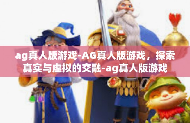 ag真人版游戏-AG真人版游戏，探索真实与虚拟的交融-ag真人版游戏