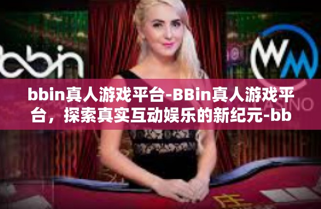 bbin真人游戏平台-BBin真人游戏平台，探索真实互动娱乐的新纪元-bbin真人游戏平台
