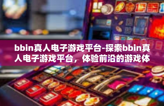 bbin真人电子游戏平台-探索bbin真人电子游戏平台，体验前沿的游戏体验-bbin真人电子游戏平台