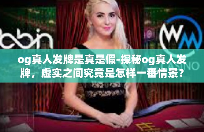 og真人发牌是真是假-探秘og真人发牌，虚实之间究竟是怎样一番情景？og真人发牌是真是假
