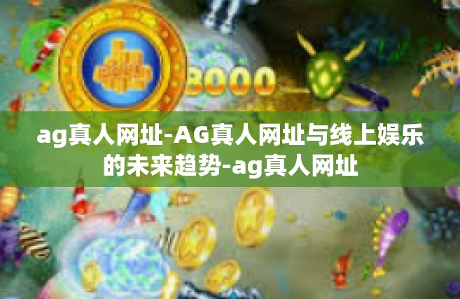 ag真人网址-AG真人网址与线上娱乐的未来趋势-ag真人网址