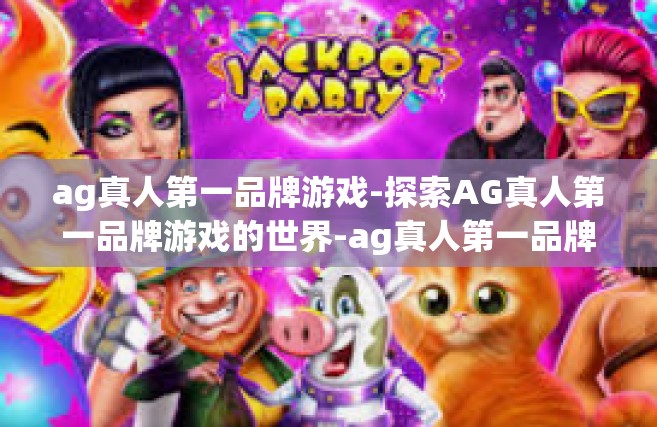 ag真人第一品牌游戏-探索AG真人第一品牌游戏的世界-ag真人第一品牌游戏