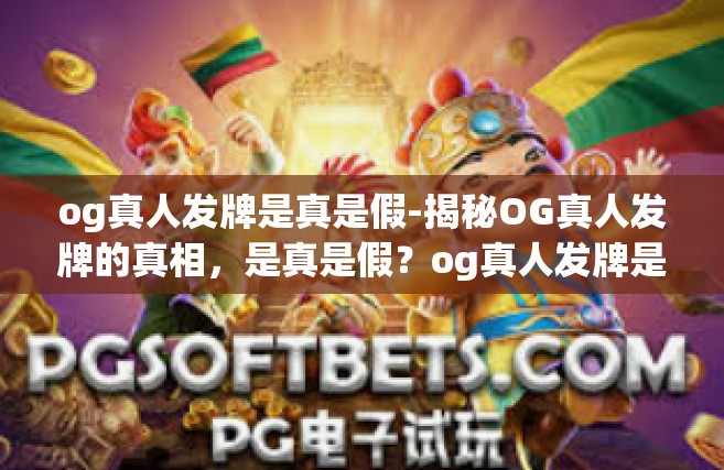 og真人发牌是真是假-揭秘OG真人发牌的真相，是真是假？og真人发牌是真是假