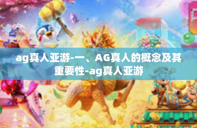 ag真人亚游-一、AG真人的概念及其重要性-ag真人亚游