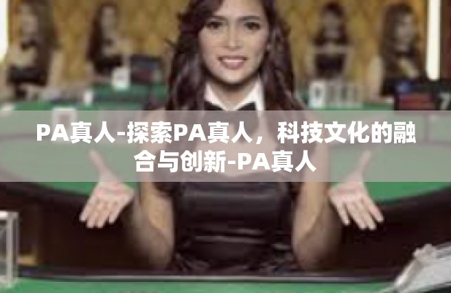 PA真人-探索PA真人，科技文化的融合与创新-PA真人