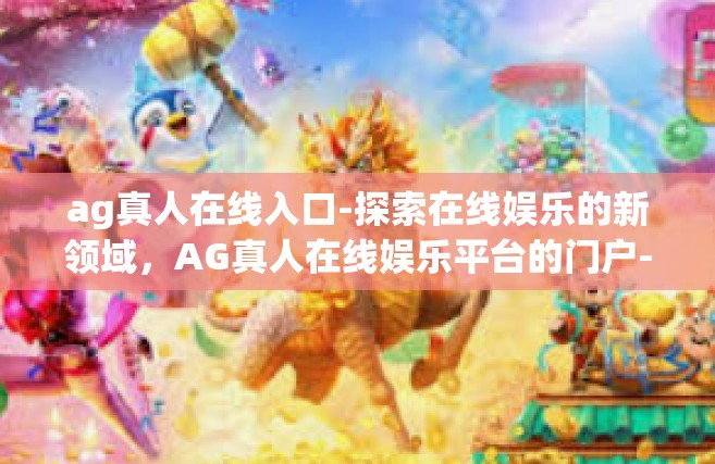 ag真人在线入口-探索在线娱乐的新领域，AG真人在线娱乐平台的门户-ag真人在线入口