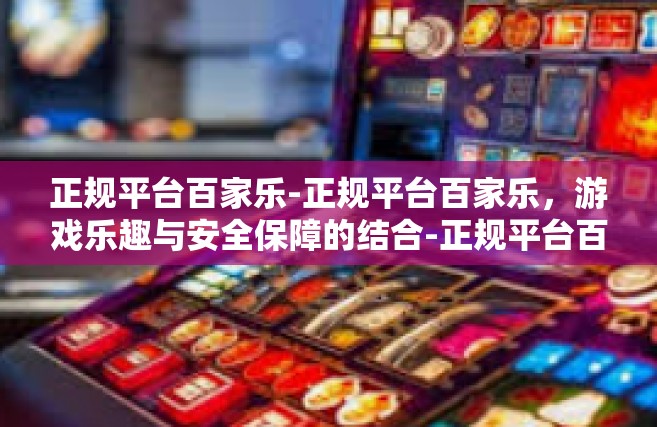 正规平台百家乐-正规平台百家乐，游戏乐趣与安全保障的结合-正规平台百家乐