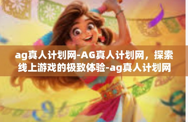 ag真人计划网-AG真人计划网，探索线上游戏的极致体验-ag真人计划网